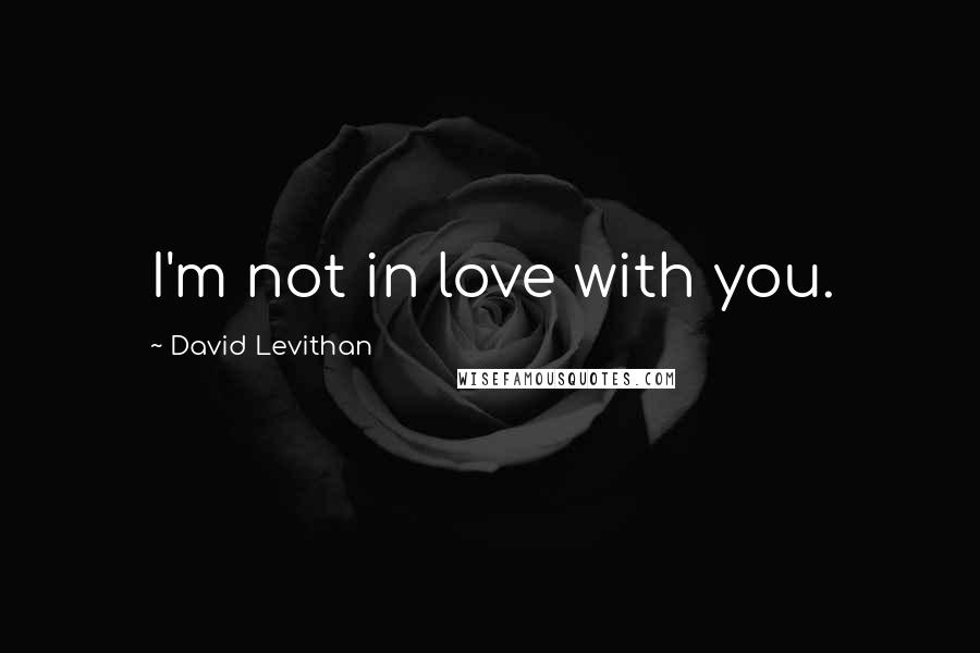David Levithan Quotes: I'm not in love with you.