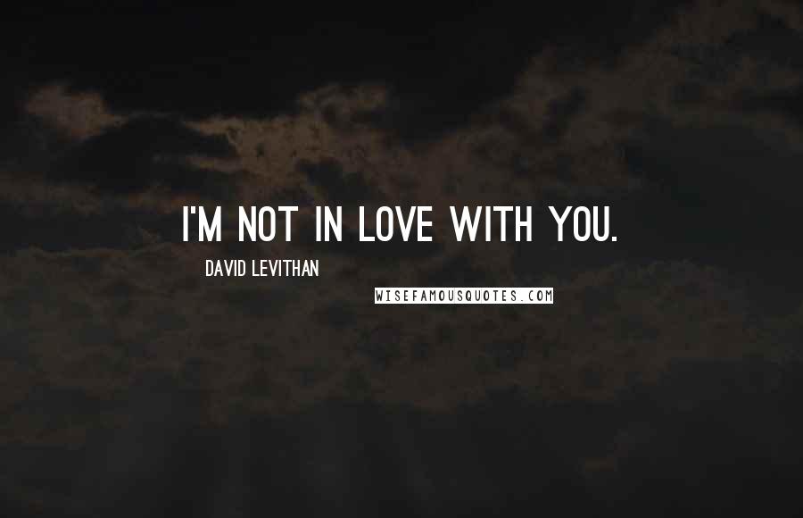 David Levithan Quotes: I'm not in love with you.