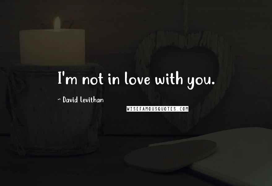 David Levithan Quotes: I'm not in love with you.