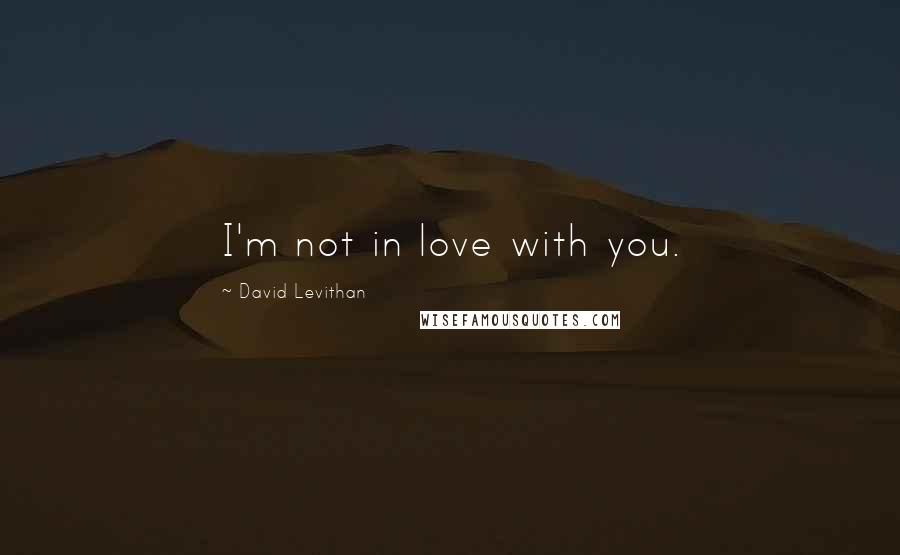 David Levithan Quotes: I'm not in love with you.