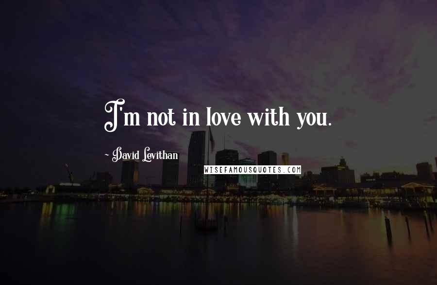 David Levithan Quotes: I'm not in love with you.