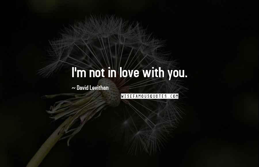 David Levithan Quotes: I'm not in love with you.