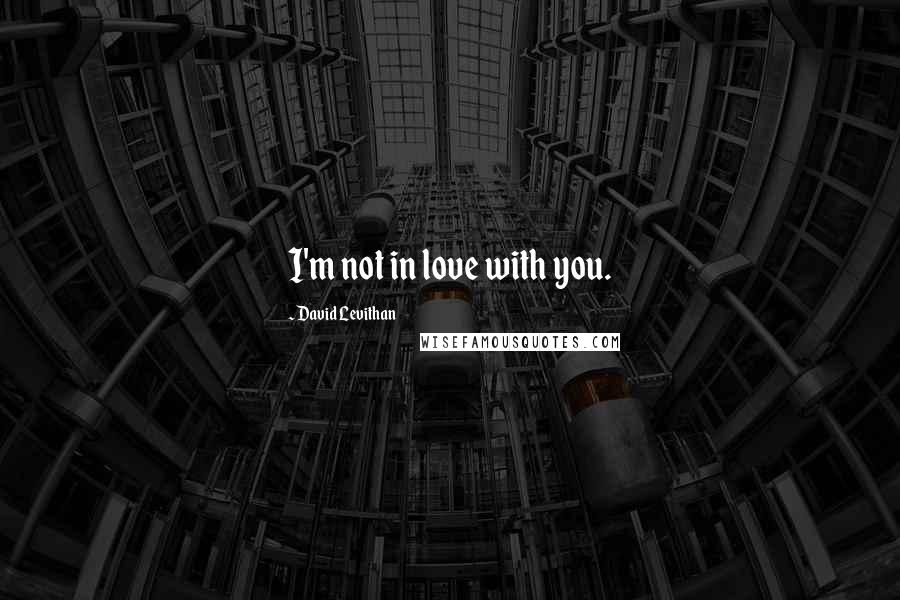 David Levithan Quotes: I'm not in love with you.