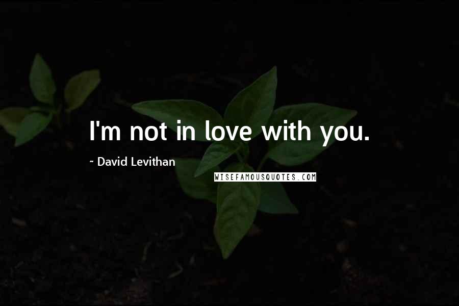 David Levithan Quotes: I'm not in love with you.
