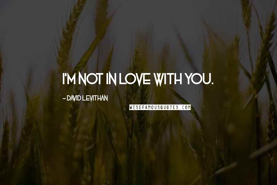 David Levithan Quotes: I'm not in love with you.