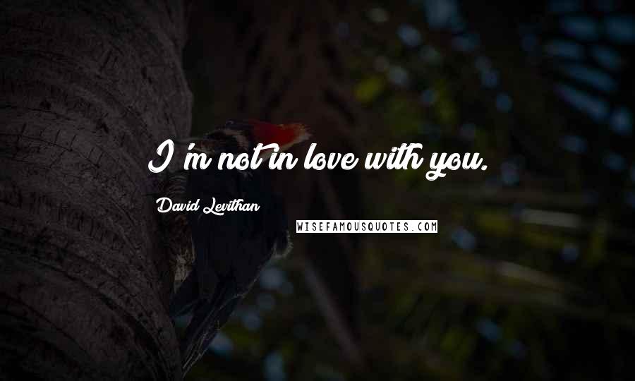 David Levithan Quotes: I'm not in love with you.