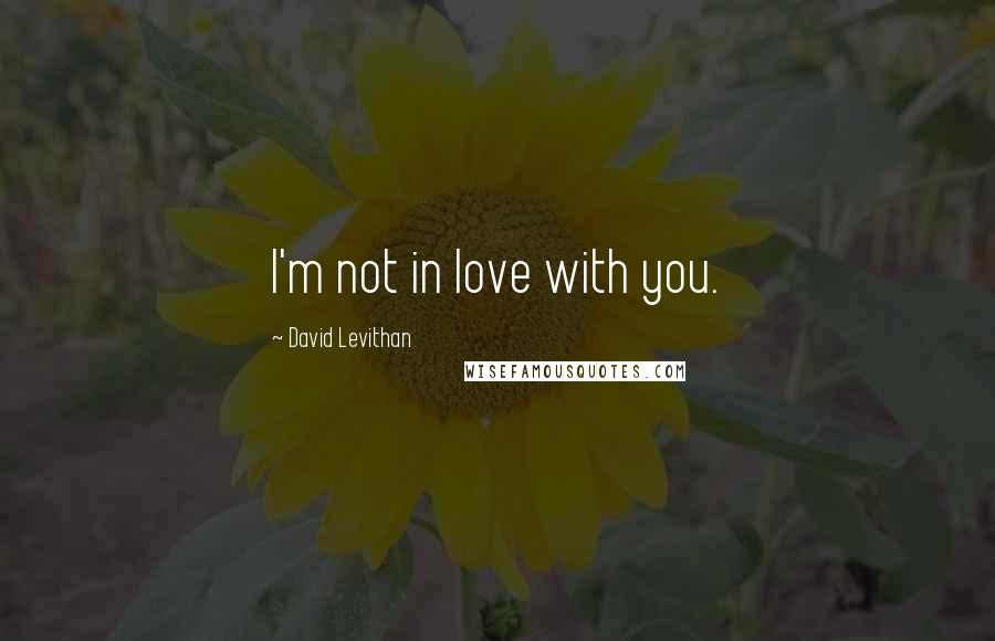 David Levithan Quotes: I'm not in love with you.