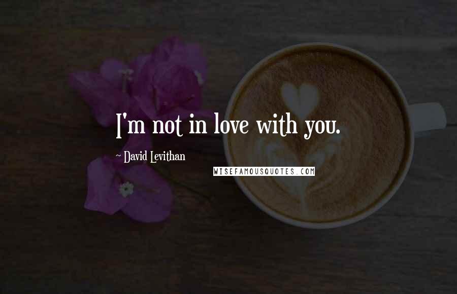 David Levithan Quotes: I'm not in love with you.