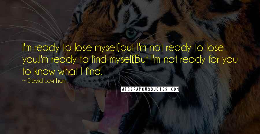 David Levithan Quotes: I'm ready to lose myself,but I'm not ready to lose you.I'm ready to find myself,But I'm not ready for you to know what I find.