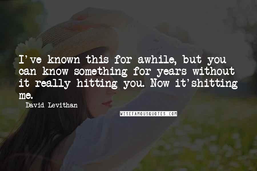 David Levithan Quotes: I've known this for awhile, but you can know something for years without it really hitting you. Now it'shitting me.