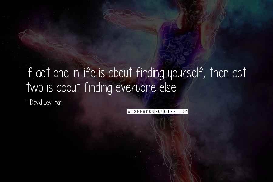 David Levithan Quotes: If act one in life is about finding yourself, then act two is about finding everyone else.