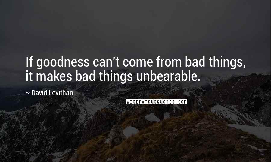 David Levithan Quotes: If goodness can't come from bad things, it makes bad things unbearable.
