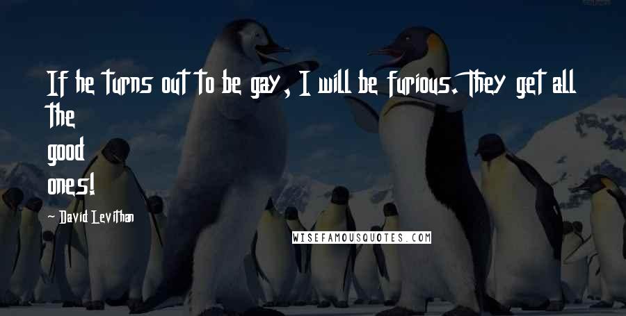 David Levithan Quotes: If he turns out to be gay, I will be furious. They get all the good ones!