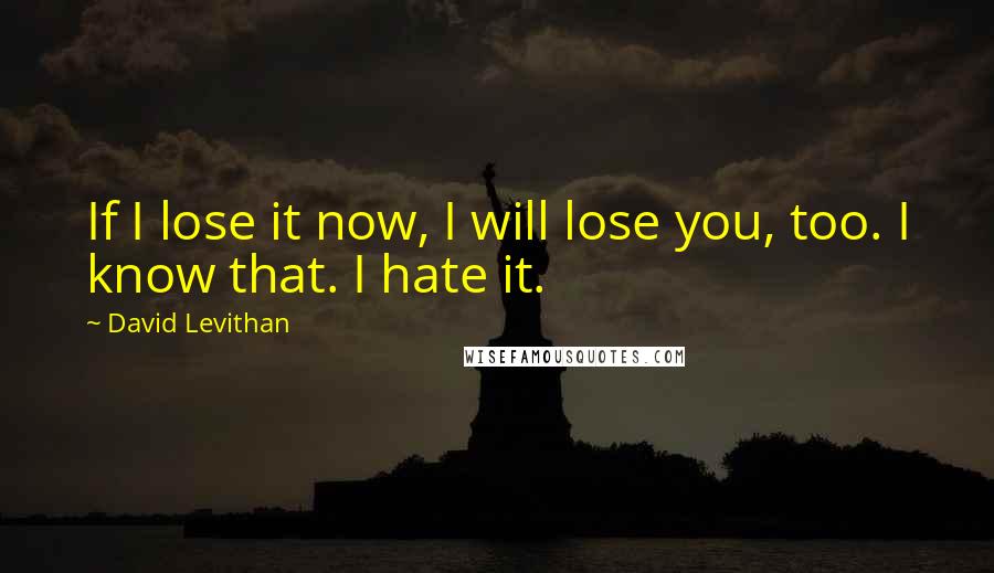 David Levithan Quotes: If I lose it now, I will lose you, too. I know that. I hate it.
