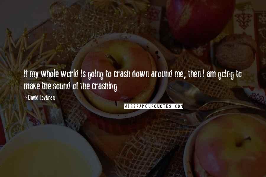 David Levithan Quotes: if my whole world is going to crash down around me, then i am going to make the sound of the crashing
