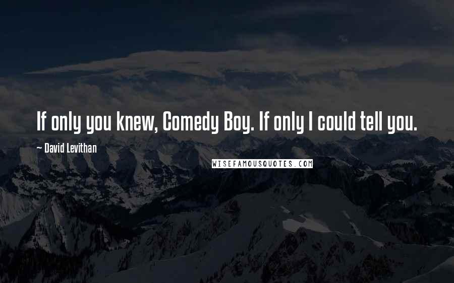 David Levithan Quotes: If only you knew, Comedy Boy. If only I could tell you.