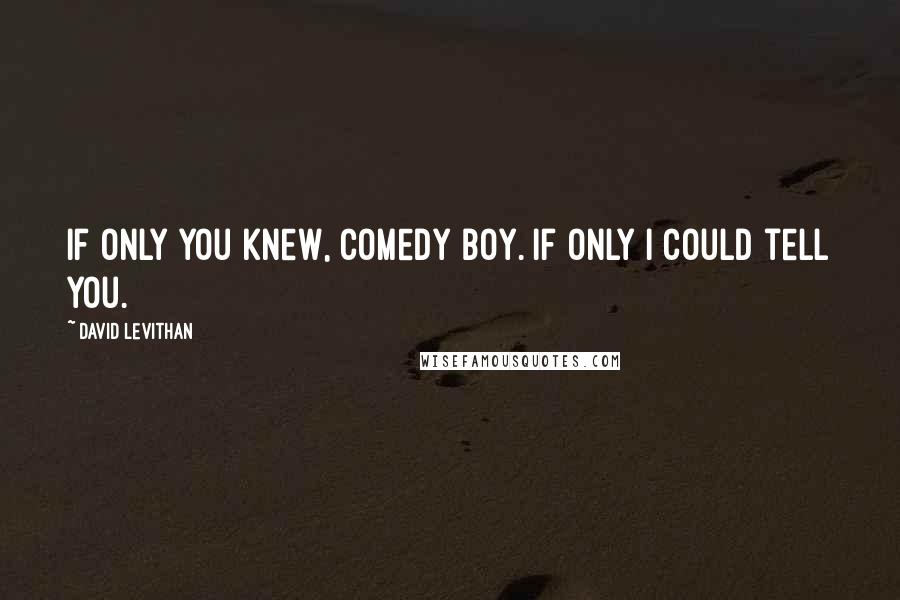 David Levithan Quotes: If only you knew, Comedy Boy. If only I could tell you.