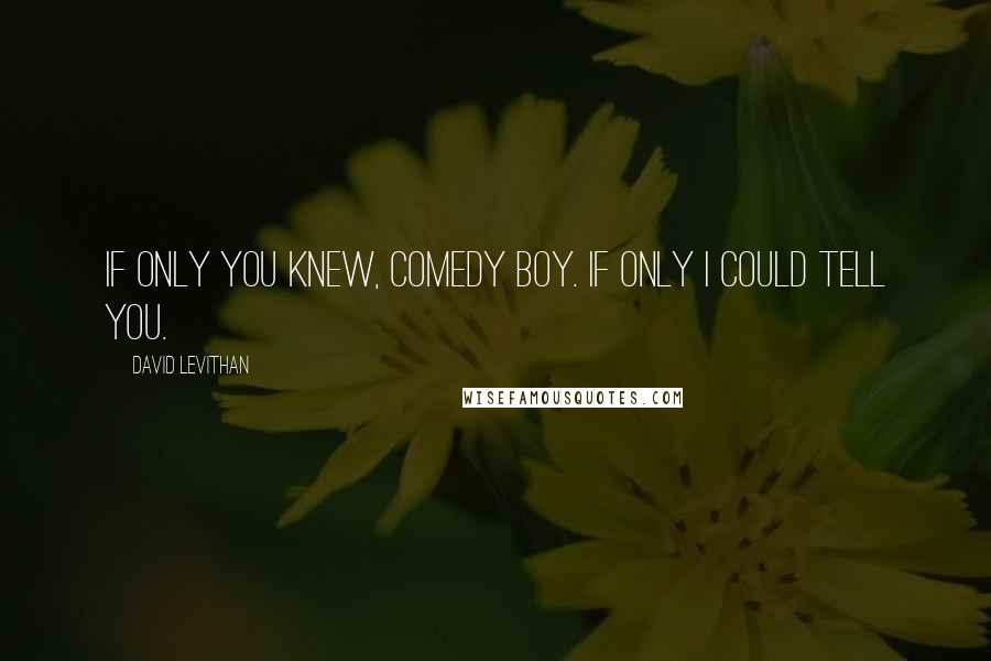 David Levithan Quotes: If only you knew, Comedy Boy. If only I could tell you.