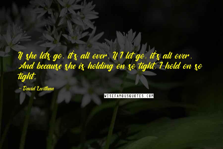 David Levithan Quotes: If she lets go, it's all over. If I let go, it's all over. And because she is holding on so tight, I hold on so tight.