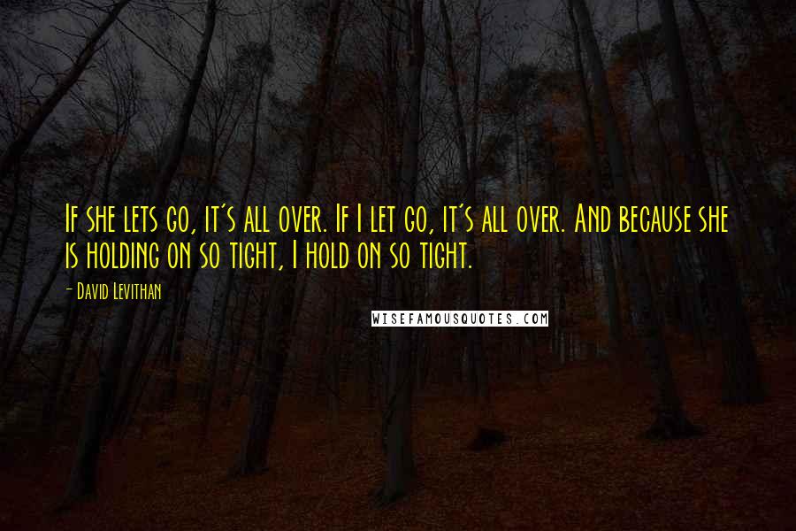 David Levithan Quotes: If she lets go, it's all over. If I let go, it's all over. And because she is holding on so tight, I hold on so tight.