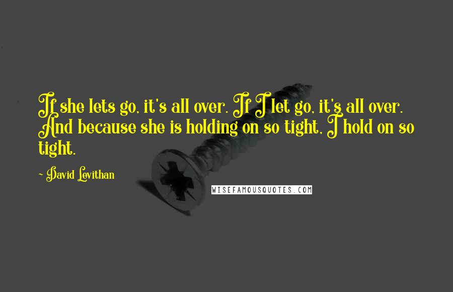 David Levithan Quotes: If she lets go, it's all over. If I let go, it's all over. And because she is holding on so tight, I hold on so tight.