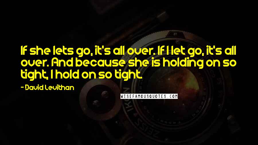David Levithan Quotes: If she lets go, it's all over. If I let go, it's all over. And because she is holding on so tight, I hold on so tight.