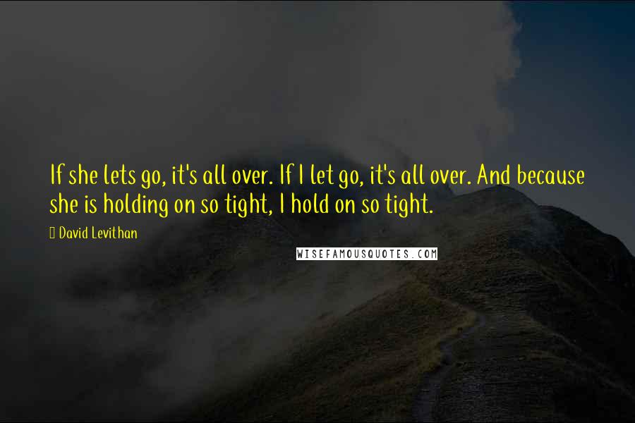 David Levithan Quotes: If she lets go, it's all over. If I let go, it's all over. And because she is holding on so tight, I hold on so tight.