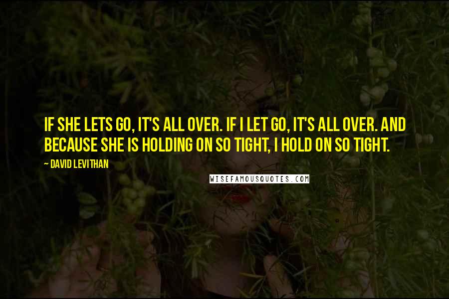 David Levithan Quotes: If she lets go, it's all over. If I let go, it's all over. And because she is holding on so tight, I hold on so tight.