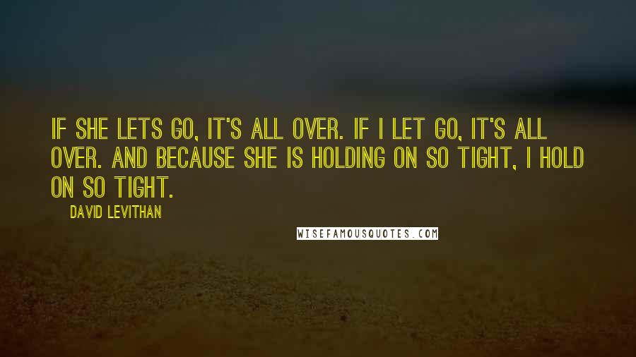 David Levithan Quotes: If she lets go, it's all over. If I let go, it's all over. And because she is holding on so tight, I hold on so tight.