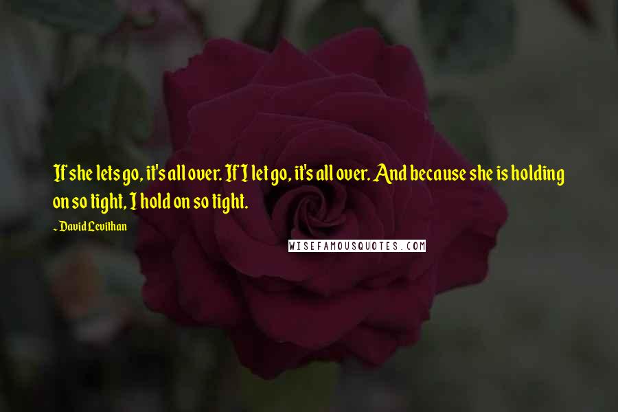David Levithan Quotes: If she lets go, it's all over. If I let go, it's all over. And because she is holding on so tight, I hold on so tight.