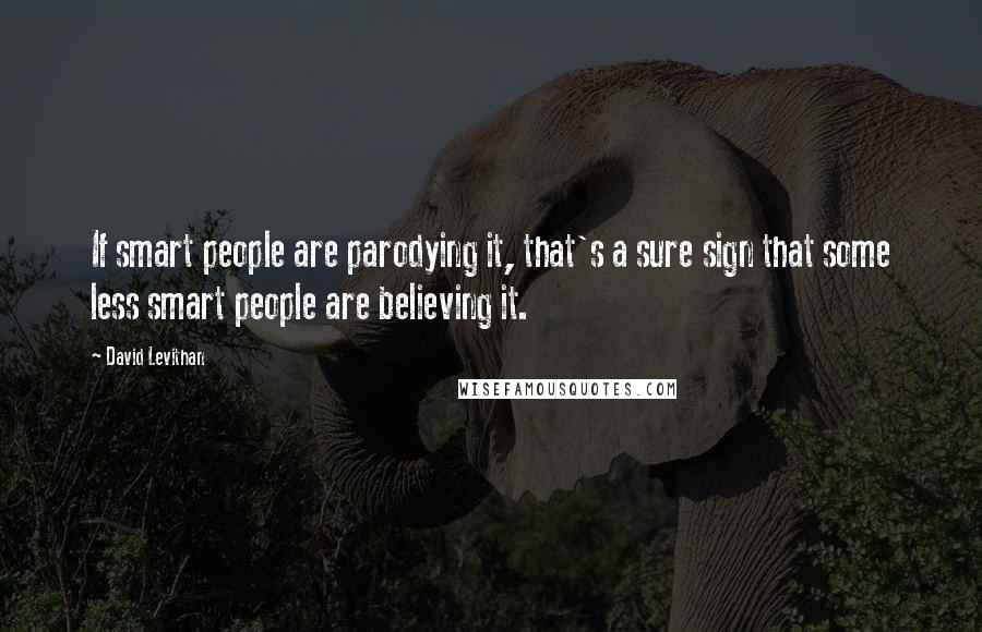 David Levithan Quotes: If smart people are parodying it, that's a sure sign that some less smart people are believing it.