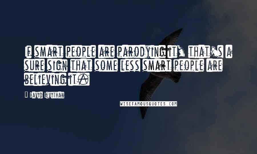 David Levithan Quotes: If smart people are parodying it, that's a sure sign that some less smart people are believing it.