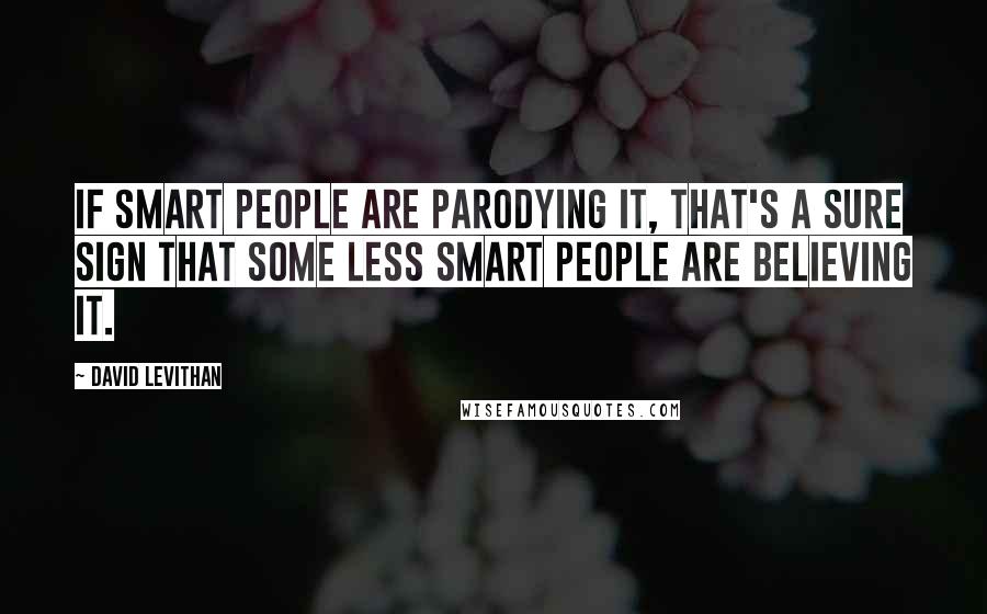 David Levithan Quotes: If smart people are parodying it, that's a sure sign that some less smart people are believing it.