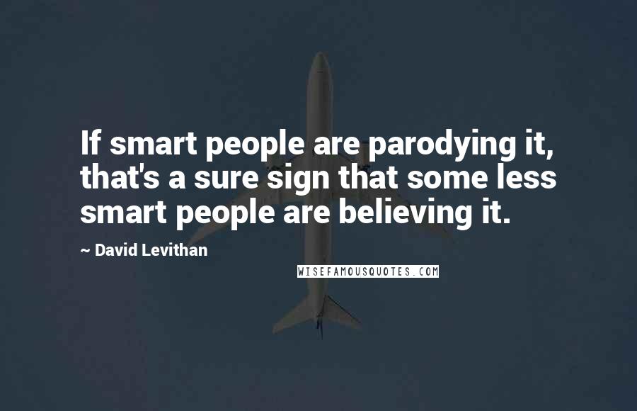 David Levithan Quotes: If smart people are parodying it, that's a sure sign that some less smart people are believing it.