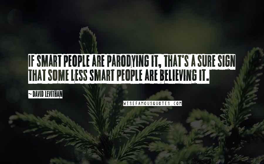 David Levithan Quotes: If smart people are parodying it, that's a sure sign that some less smart people are believing it.