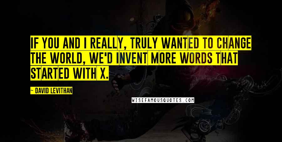 David Levithan Quotes: If you and I really, truly wanted to change the world, we'd invent more words that started with x.