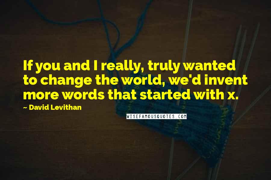 David Levithan Quotes: If you and I really, truly wanted to change the world, we'd invent more words that started with x.