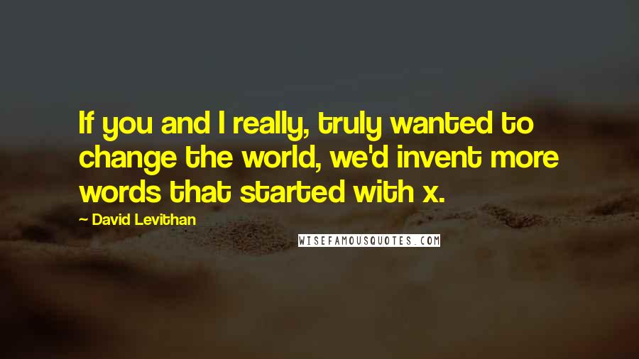 David Levithan Quotes: If you and I really, truly wanted to change the world, we'd invent more words that started with x.