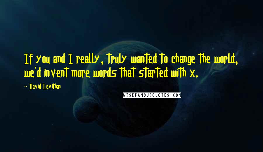 David Levithan Quotes: If you and I really, truly wanted to change the world, we'd invent more words that started with x.