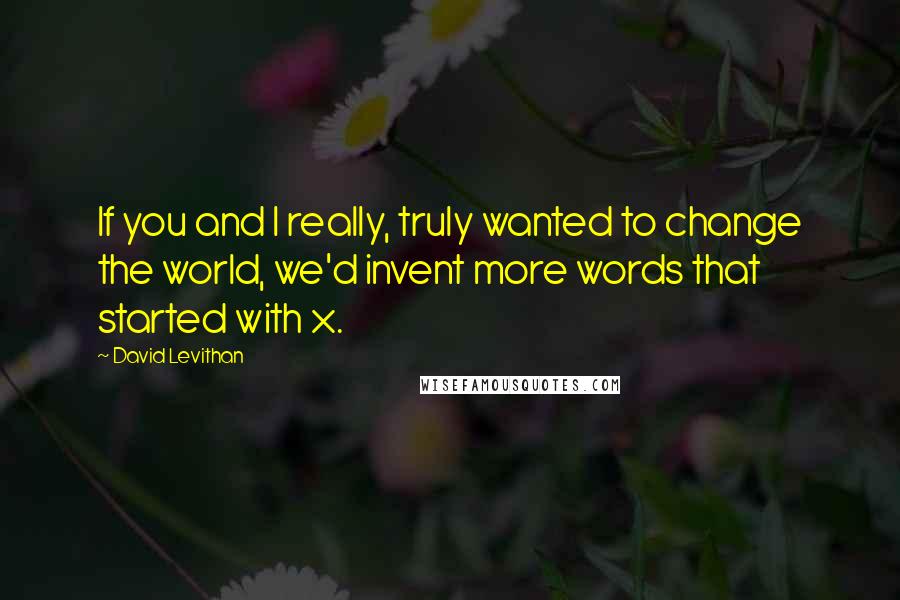 David Levithan Quotes: If you and I really, truly wanted to change the world, we'd invent more words that started with x.