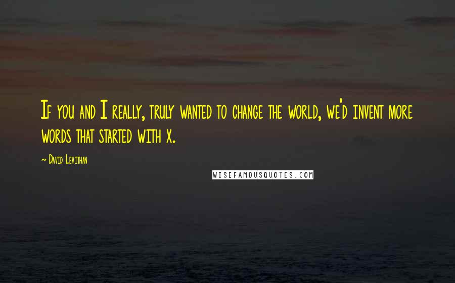 David Levithan Quotes: If you and I really, truly wanted to change the world, we'd invent more words that started with x.