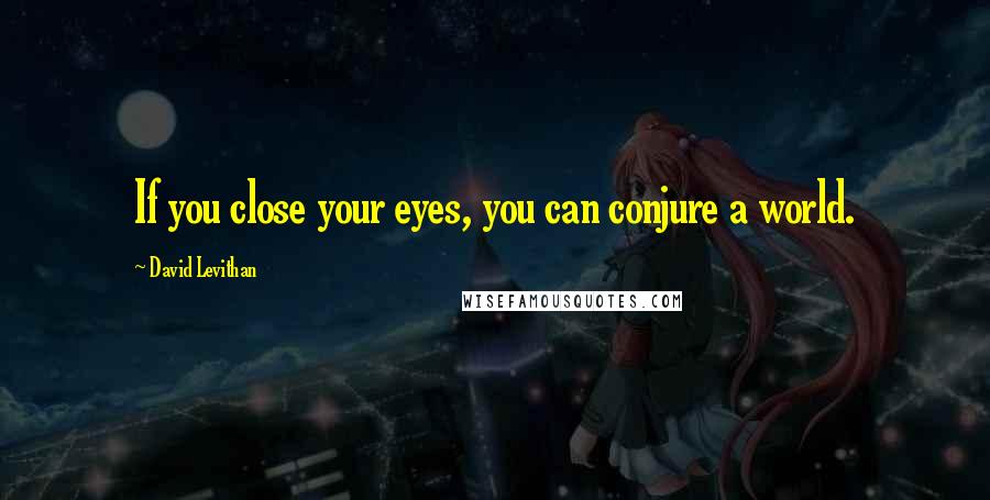 David Levithan Quotes: If you close your eyes, you can conjure a world.