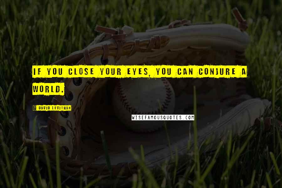 David Levithan Quotes: If you close your eyes, you can conjure a world.