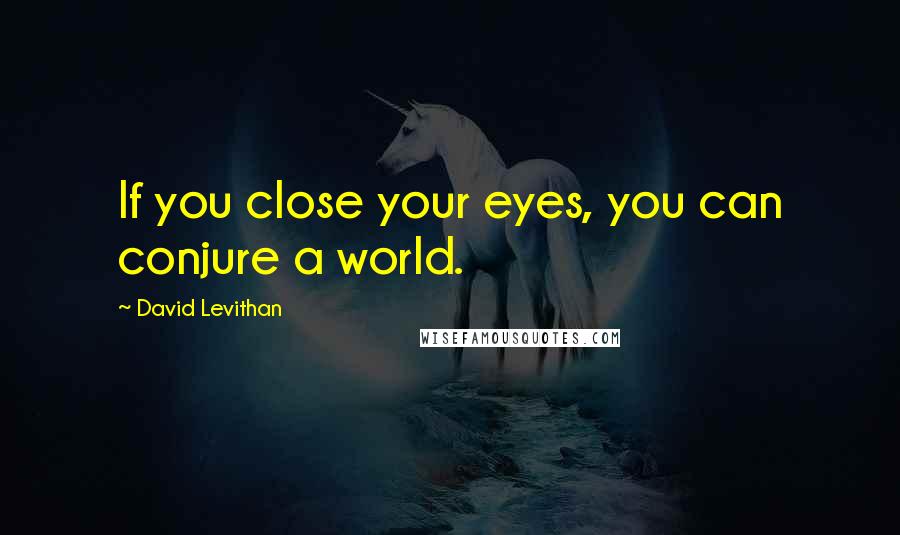 David Levithan Quotes: If you close your eyes, you can conjure a world.