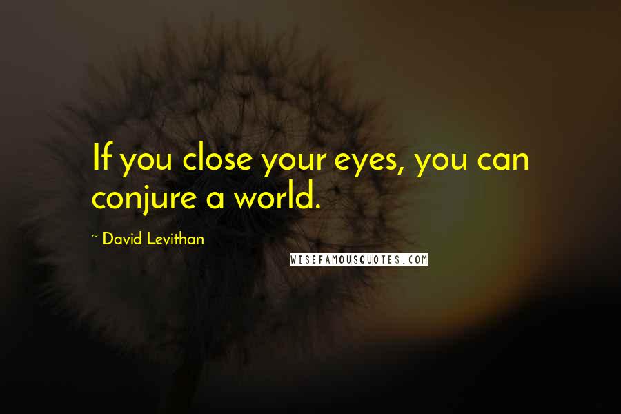 David Levithan Quotes: If you close your eyes, you can conjure a world.