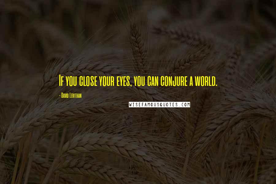David Levithan Quotes: If you close your eyes, you can conjure a world.