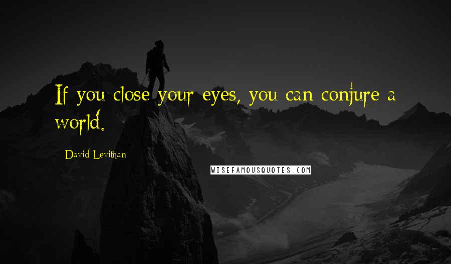 David Levithan Quotes: If you close your eyes, you can conjure a world.