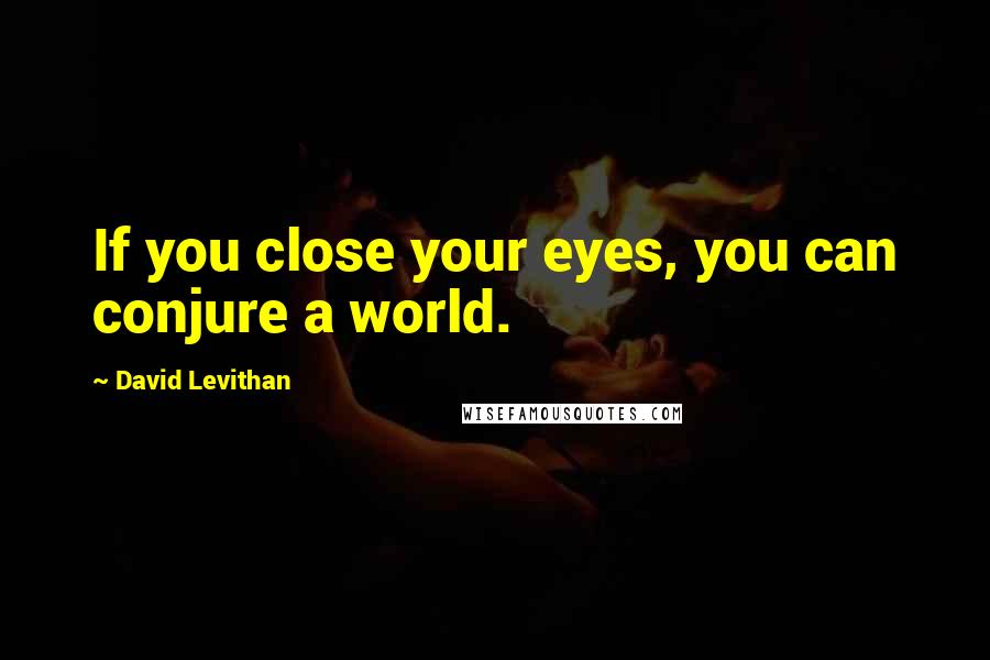 David Levithan Quotes: If you close your eyes, you can conjure a world.