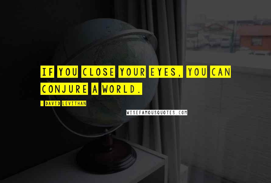 David Levithan Quotes: If you close your eyes, you can conjure a world.