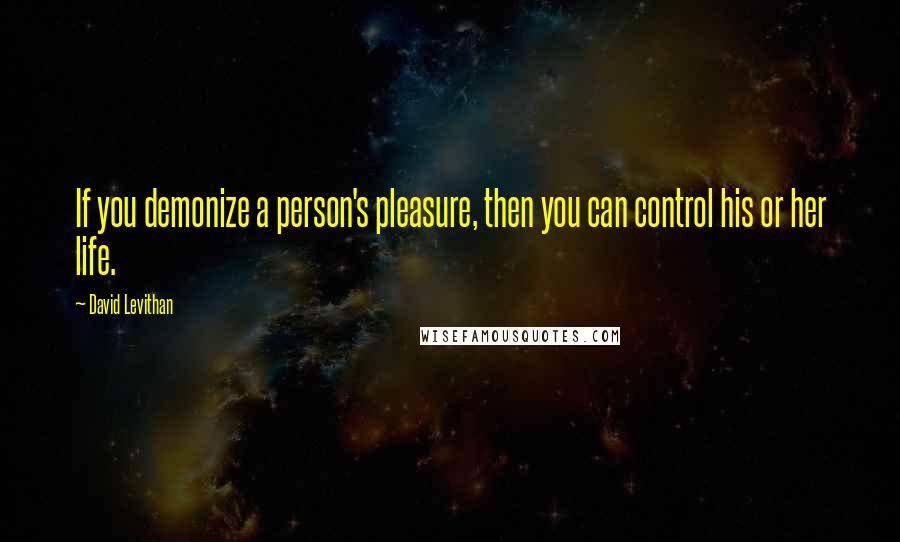 David Levithan Quotes: If you demonize a person's pleasure, then you can control his or her life.